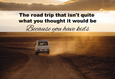 The road trip that isn’t quite what you thought it would be… because you have kids